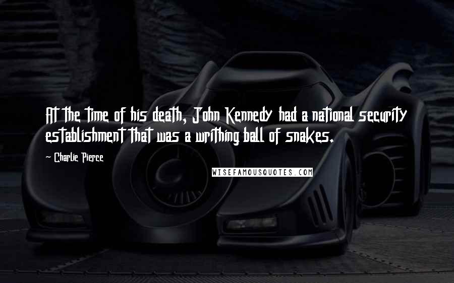 Charlie Pierce Quotes: At the time of his death, John Kennedy had a national security establishment that was a writhing ball of snakes.