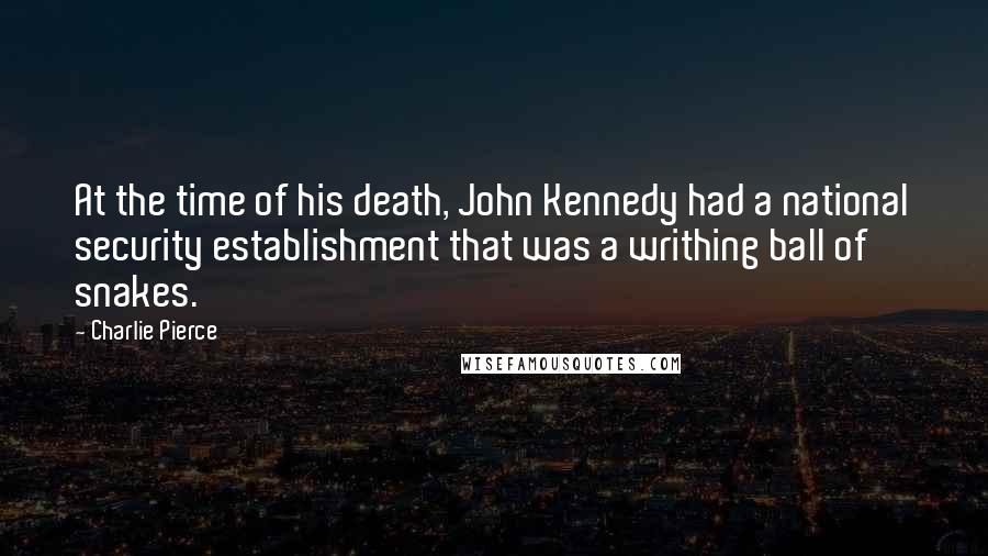Charlie Pierce Quotes: At the time of his death, John Kennedy had a national security establishment that was a writhing ball of snakes.