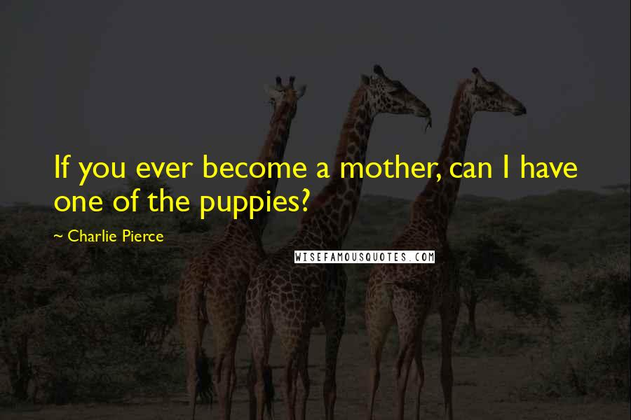 Charlie Pierce Quotes: If you ever become a mother, can I have one of the puppies?