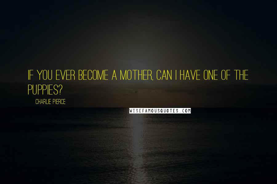 Charlie Pierce Quotes: If you ever become a mother, can I have one of the puppies?