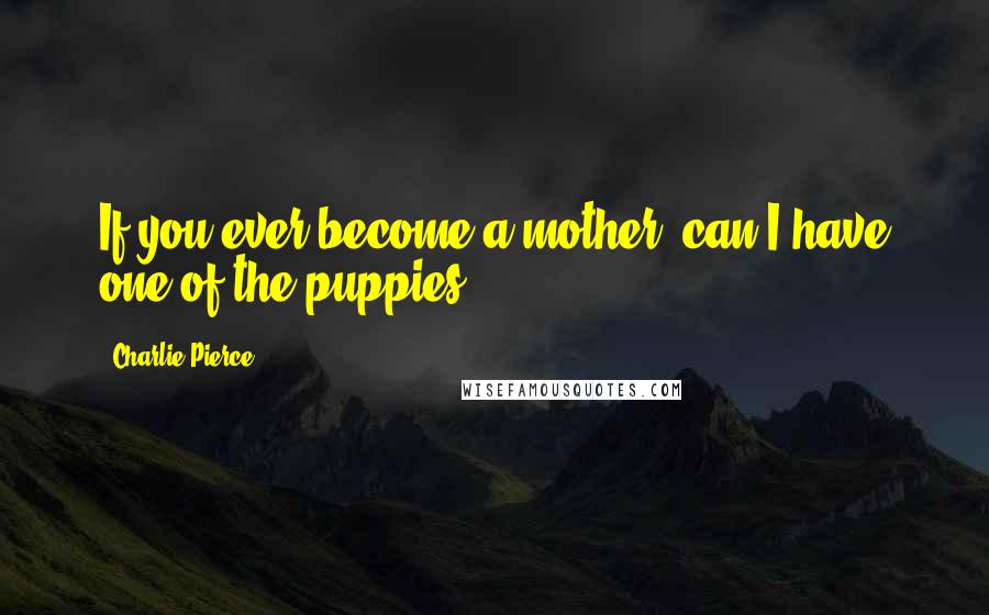 Charlie Pierce Quotes: If you ever become a mother, can I have one of the puppies?