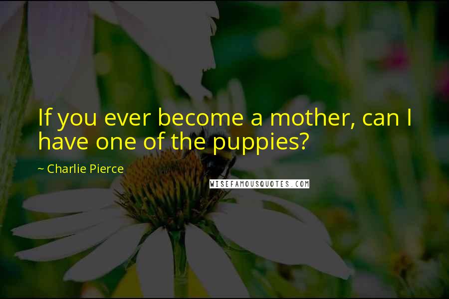 Charlie Pierce Quotes: If you ever become a mother, can I have one of the puppies?
