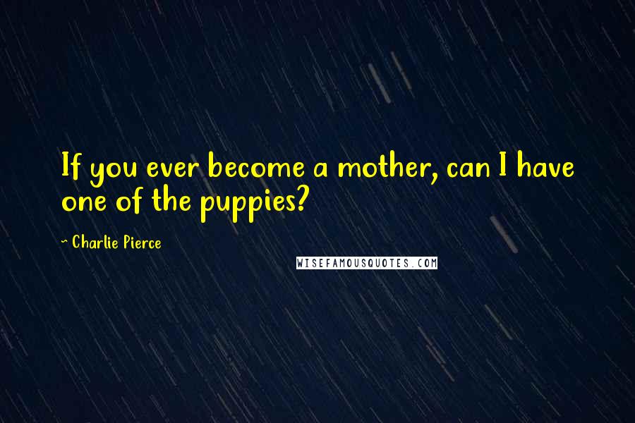 Charlie Pierce Quotes: If you ever become a mother, can I have one of the puppies?