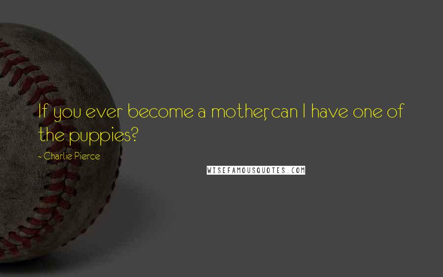 Charlie Pierce Quotes: If you ever become a mother, can I have one of the puppies?