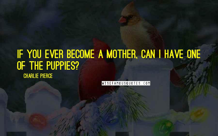 Charlie Pierce Quotes: If you ever become a mother, can I have one of the puppies?
