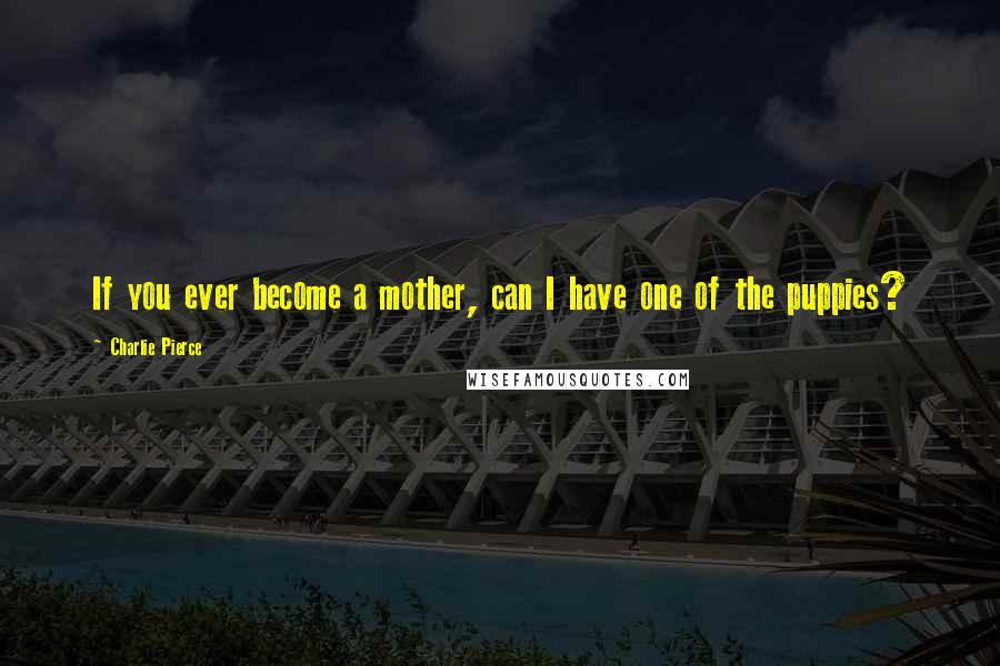 Charlie Pierce Quotes: If you ever become a mother, can I have one of the puppies?