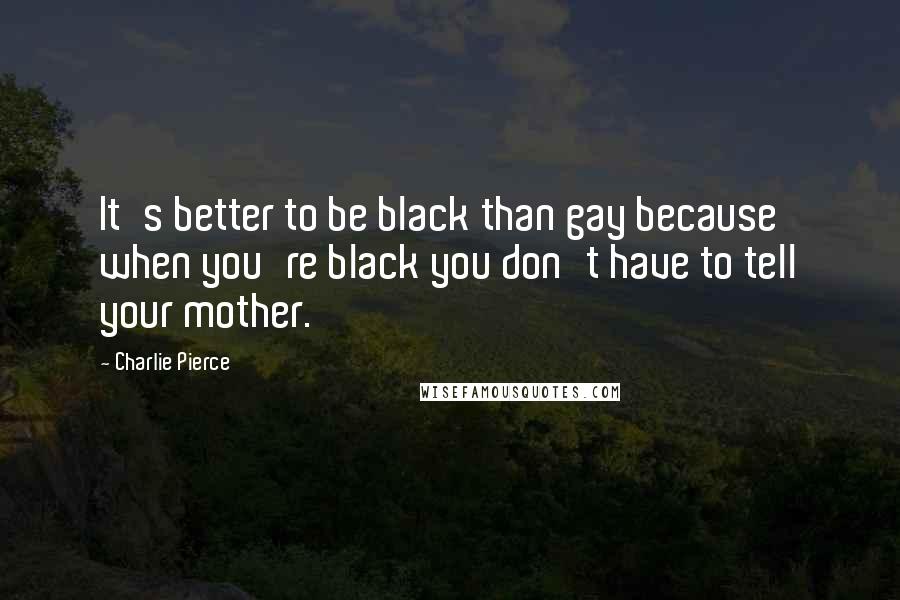 Charlie Pierce Quotes: It's better to be black than gay because when you're black you don't have to tell your mother.