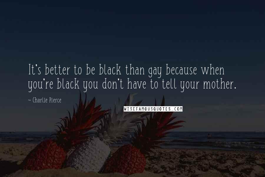 Charlie Pierce Quotes: It's better to be black than gay because when you're black you don't have to tell your mother.