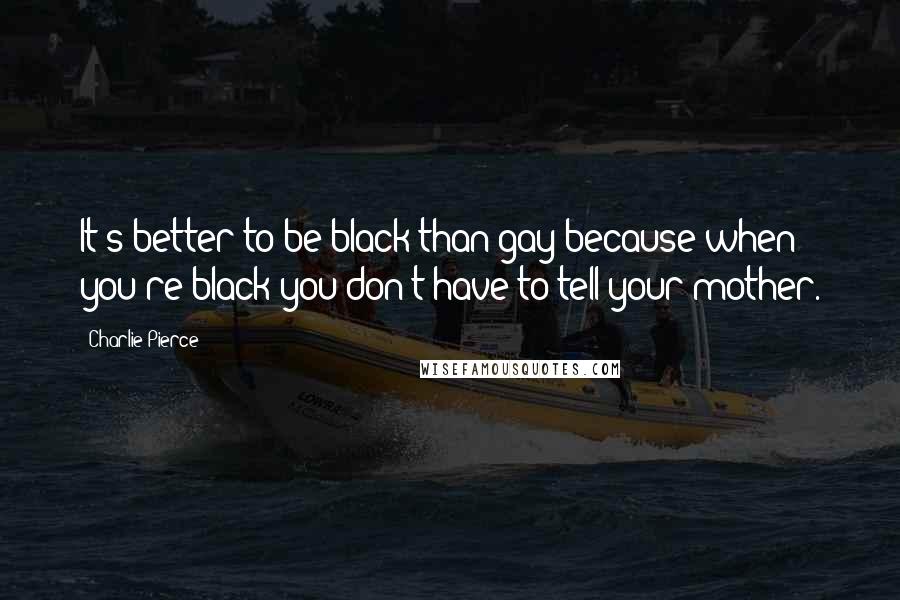 Charlie Pierce Quotes: It's better to be black than gay because when you're black you don't have to tell your mother.