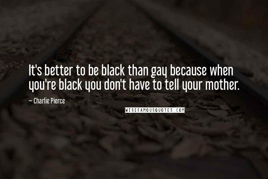 Charlie Pierce Quotes: It's better to be black than gay because when you're black you don't have to tell your mother.