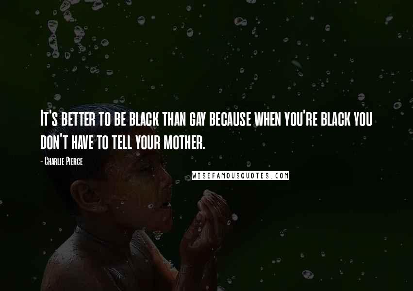 Charlie Pierce Quotes: It's better to be black than gay because when you're black you don't have to tell your mother.