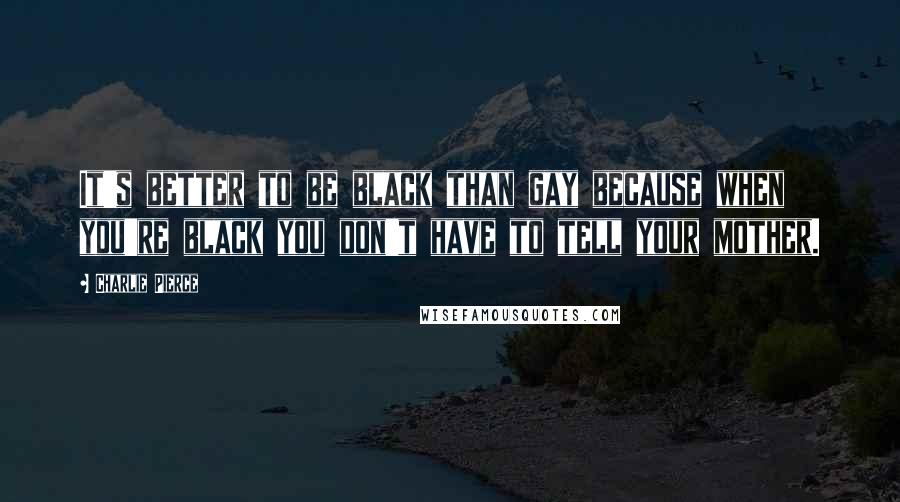 Charlie Pierce Quotes: It's better to be black than gay because when you're black you don't have to tell your mother.