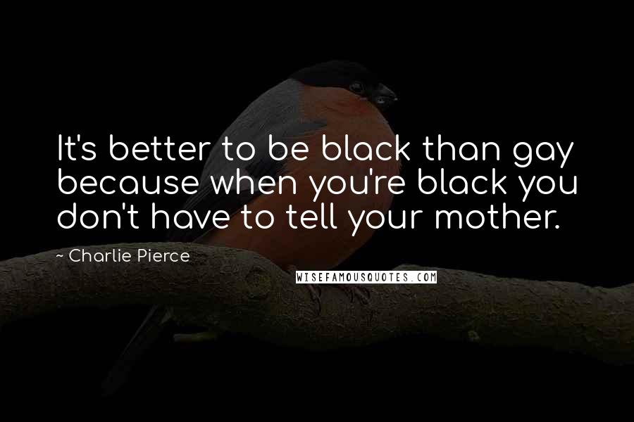 Charlie Pierce Quotes: It's better to be black than gay because when you're black you don't have to tell your mother.