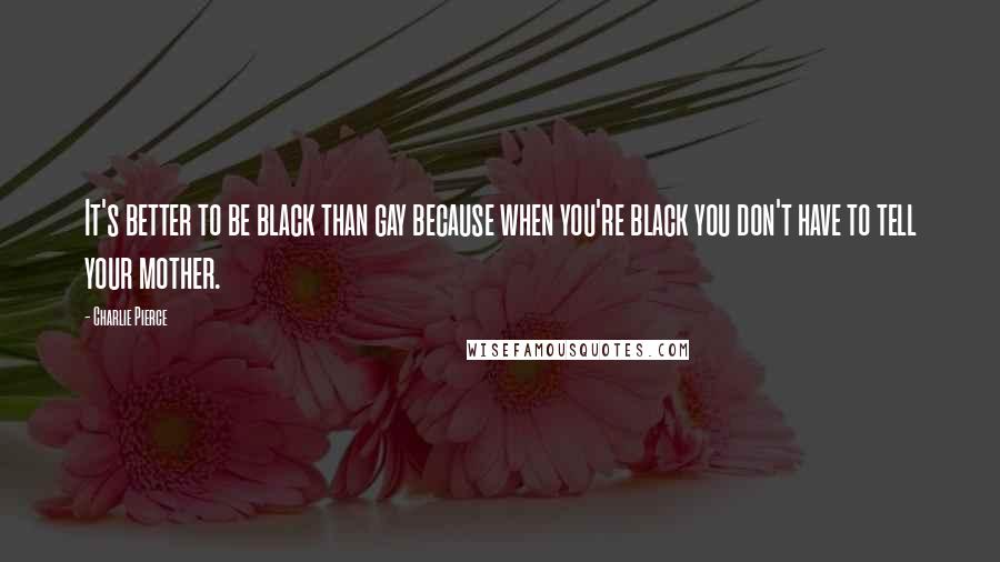 Charlie Pierce Quotes: It's better to be black than gay because when you're black you don't have to tell your mother.