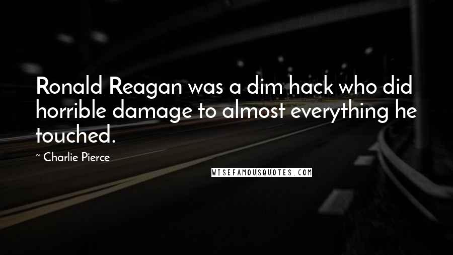 Charlie Pierce Quotes: Ronald Reagan was a dim hack who did horrible damage to almost everything he touched.