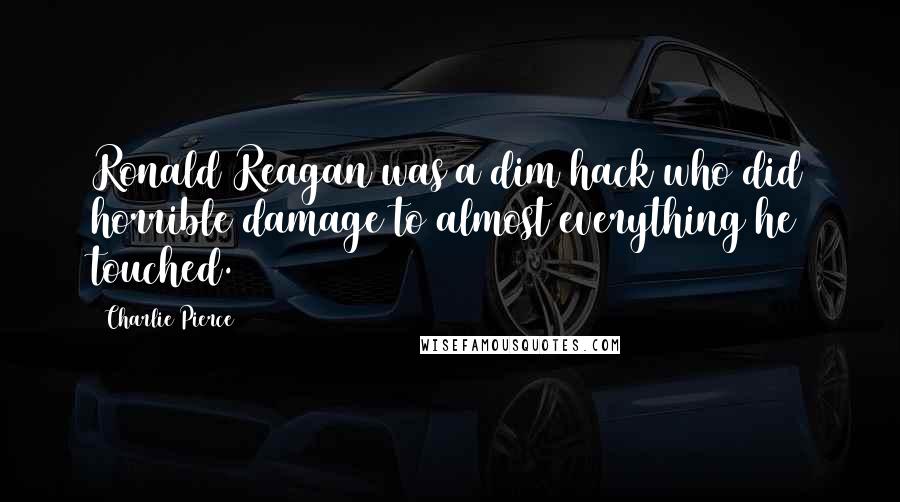 Charlie Pierce Quotes: Ronald Reagan was a dim hack who did horrible damage to almost everything he touched.