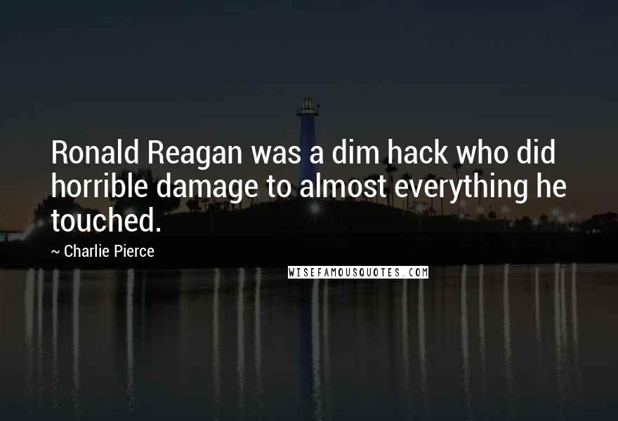 Charlie Pierce Quotes: Ronald Reagan was a dim hack who did horrible damage to almost everything he touched.