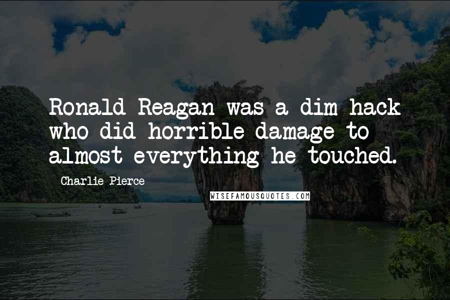 Charlie Pierce Quotes: Ronald Reagan was a dim hack who did horrible damage to almost everything he touched.