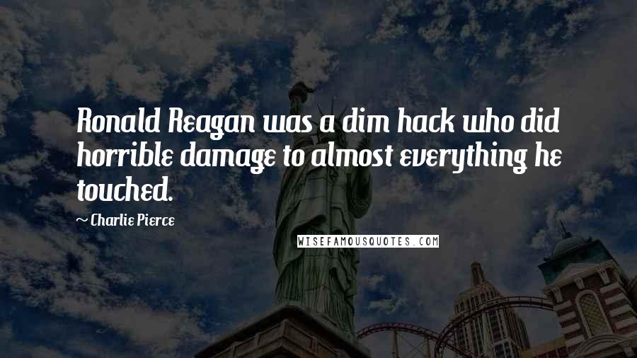 Charlie Pierce Quotes: Ronald Reagan was a dim hack who did horrible damage to almost everything he touched.