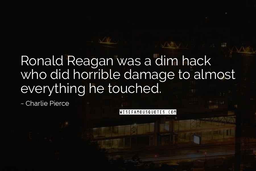 Charlie Pierce Quotes: Ronald Reagan was a dim hack who did horrible damage to almost everything he touched.