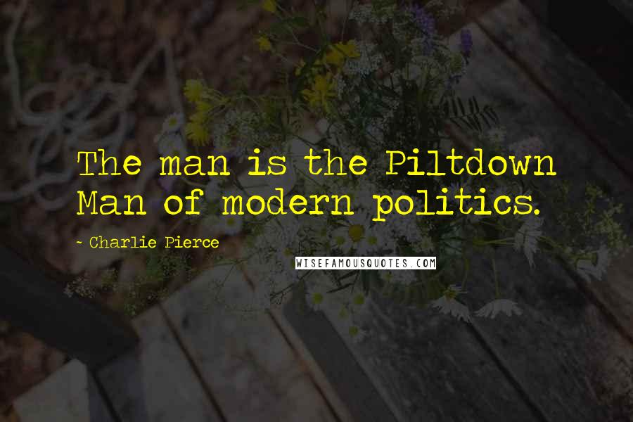 Charlie Pierce Quotes: The man is the Piltdown Man of modern politics.