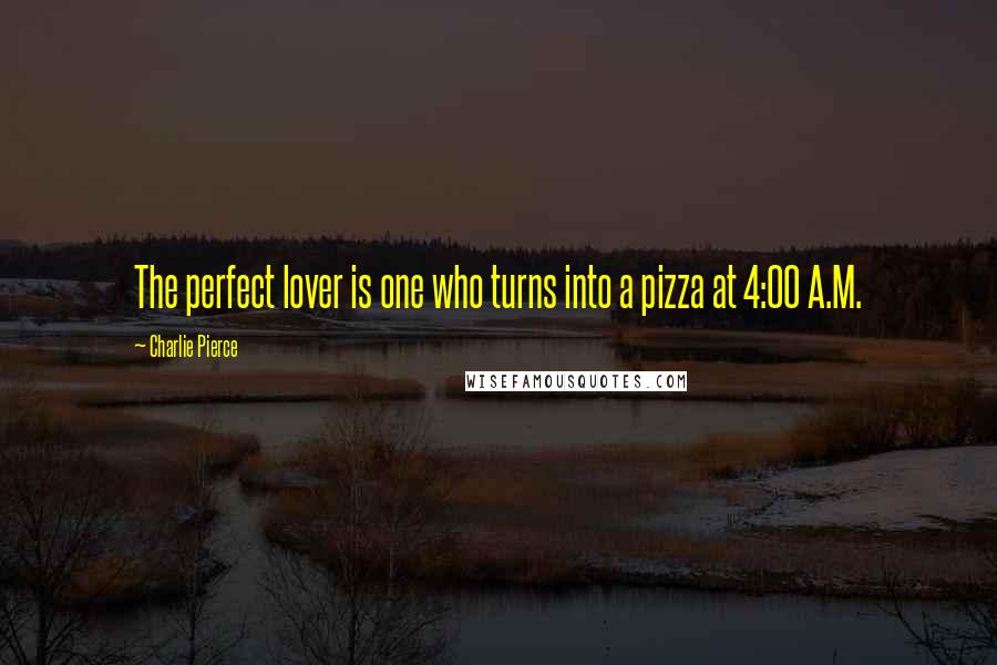 Charlie Pierce Quotes: The perfect lover is one who turns into a pizza at 4:00 A.M.