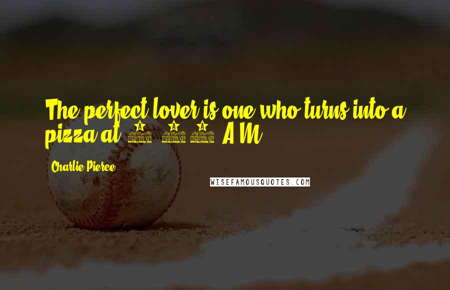 Charlie Pierce Quotes: The perfect lover is one who turns into a pizza at 4:00 A.M.