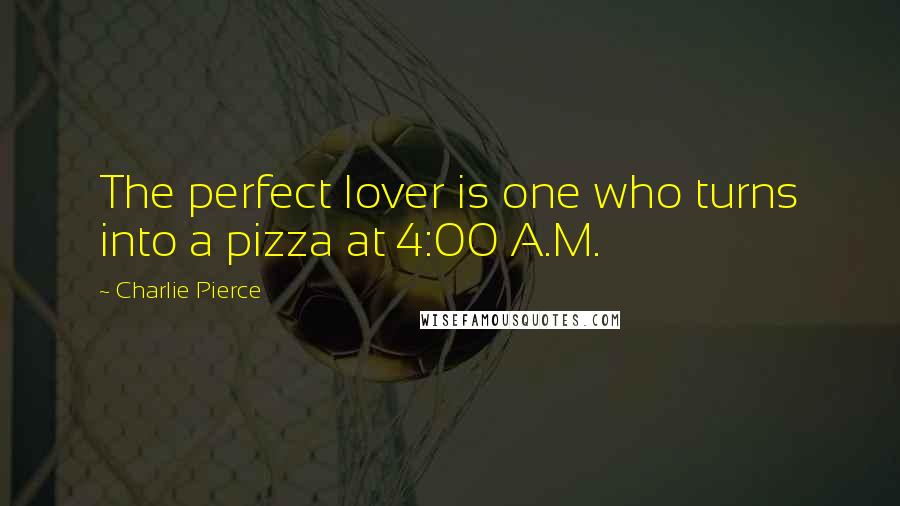 Charlie Pierce Quotes: The perfect lover is one who turns into a pizza at 4:00 A.M.