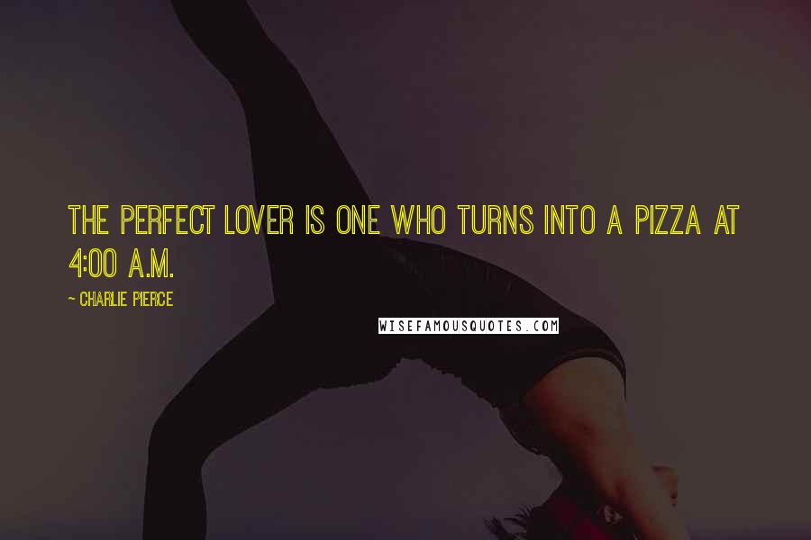 Charlie Pierce Quotes: The perfect lover is one who turns into a pizza at 4:00 A.M.