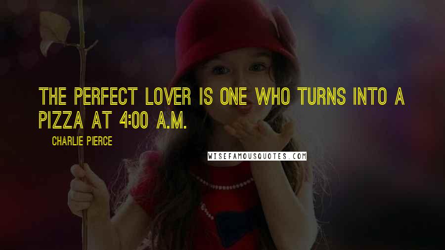 Charlie Pierce Quotes: The perfect lover is one who turns into a pizza at 4:00 A.M.