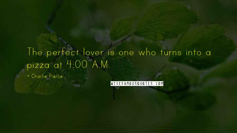 Charlie Pierce Quotes: The perfect lover is one who turns into a pizza at 4:00 A.M.