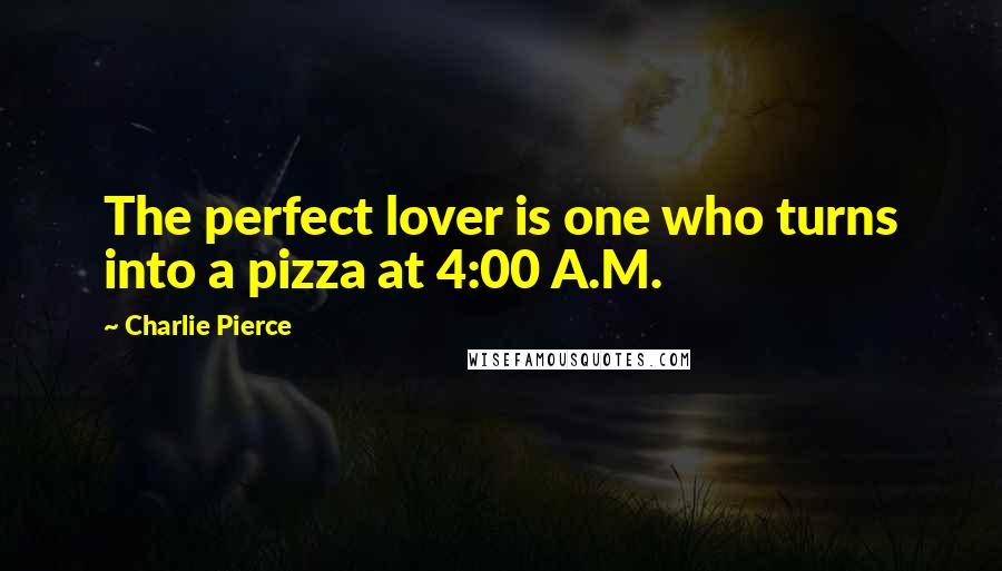 Charlie Pierce Quotes: The perfect lover is one who turns into a pizza at 4:00 A.M.