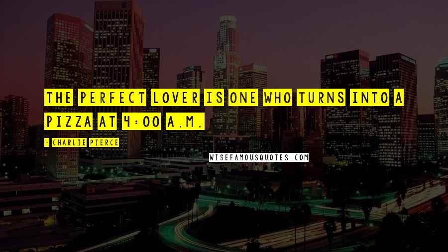 Charlie Pierce Quotes: The perfect lover is one who turns into a pizza at 4:00 A.M.