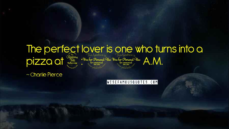 Charlie Pierce Quotes: The perfect lover is one who turns into a pizza at 4:00 A.M.