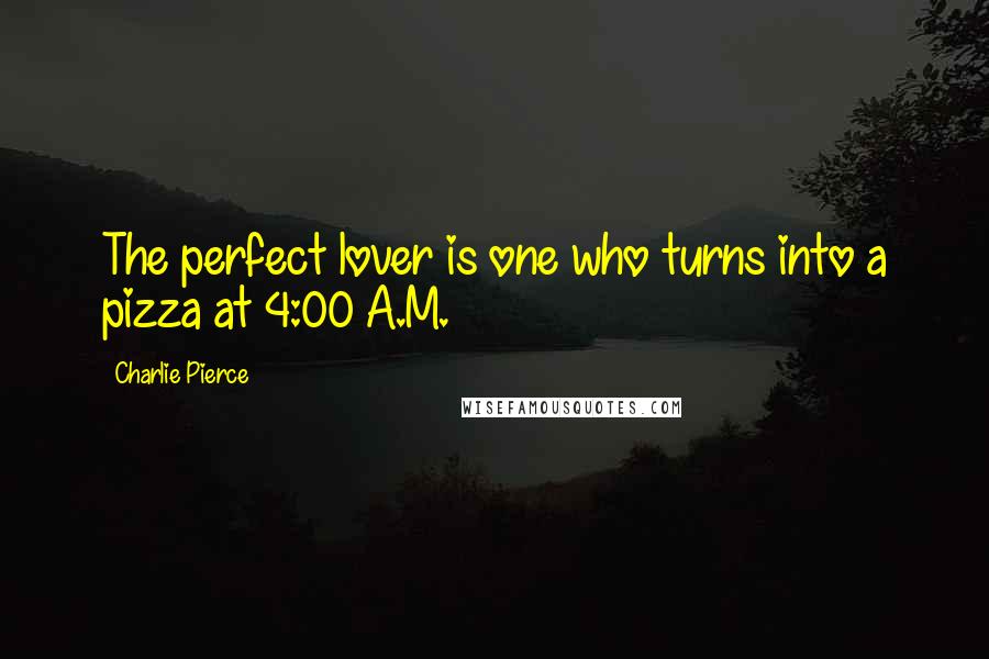 Charlie Pierce Quotes: The perfect lover is one who turns into a pizza at 4:00 A.M.