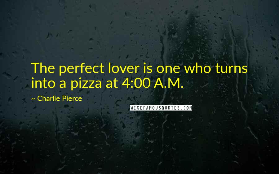 Charlie Pierce Quotes: The perfect lover is one who turns into a pizza at 4:00 A.M.