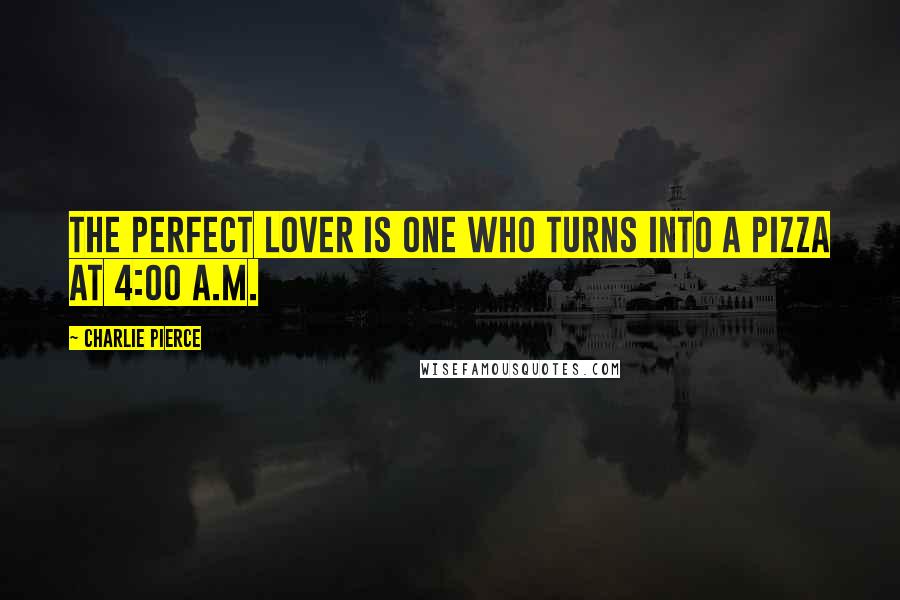 Charlie Pierce Quotes: The perfect lover is one who turns into a pizza at 4:00 A.M.