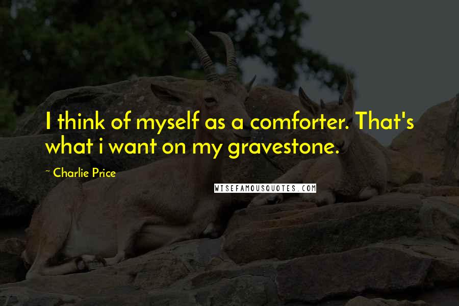 Charlie Price Quotes: I think of myself as a comforter. That's what i want on my gravestone.