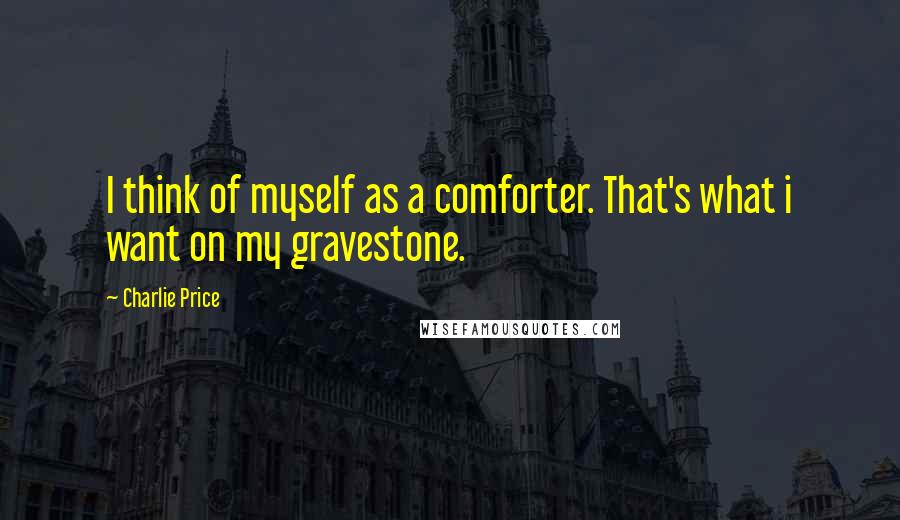 Charlie Price Quotes: I think of myself as a comforter. That's what i want on my gravestone.