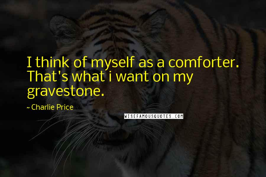 Charlie Price Quotes: I think of myself as a comforter. That's what i want on my gravestone.