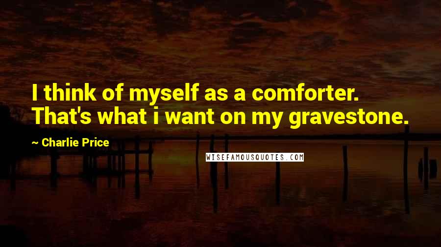 Charlie Price Quotes: I think of myself as a comforter. That's what i want on my gravestone.