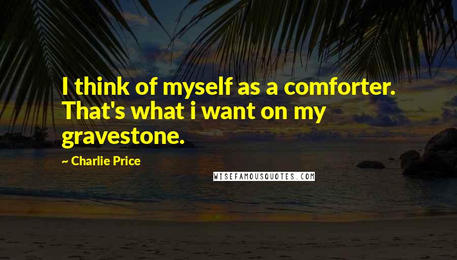 Charlie Price Quotes: I think of myself as a comforter. That's what i want on my gravestone.