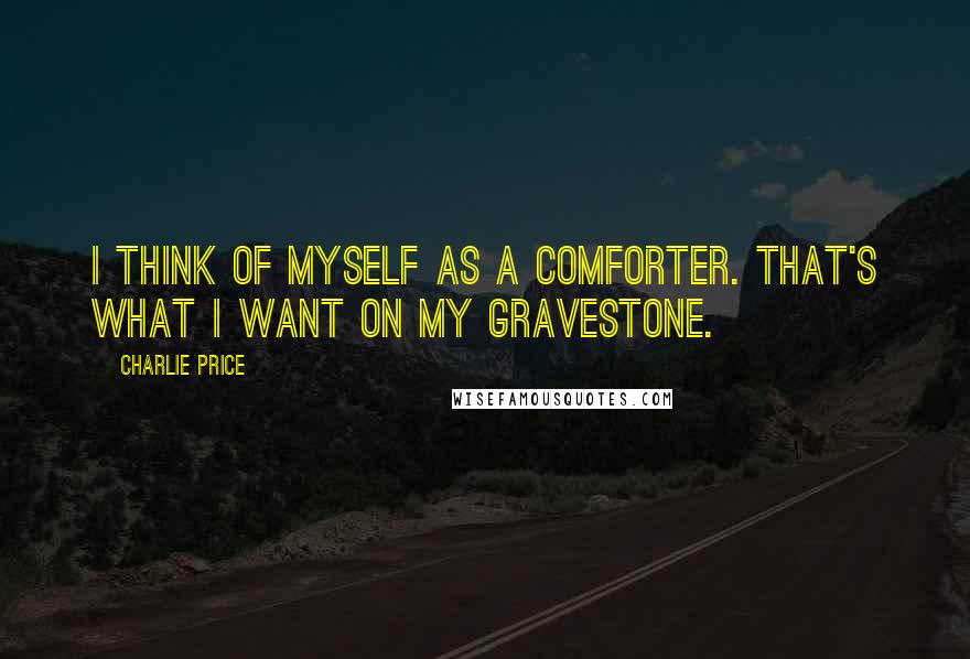 Charlie Price Quotes: I think of myself as a comforter. That's what i want on my gravestone.