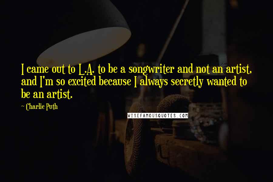 Charlie Puth Quotes: I came out to L.A. to be a songwriter and not an artist, and I'm so excited because I always secretly wanted to be an artist.