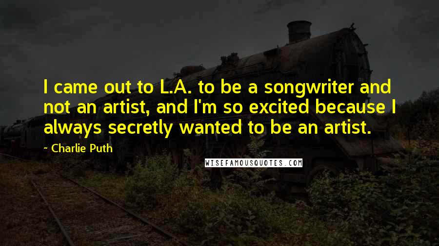 Charlie Puth Quotes: I came out to L.A. to be a songwriter and not an artist, and I'm so excited because I always secretly wanted to be an artist.