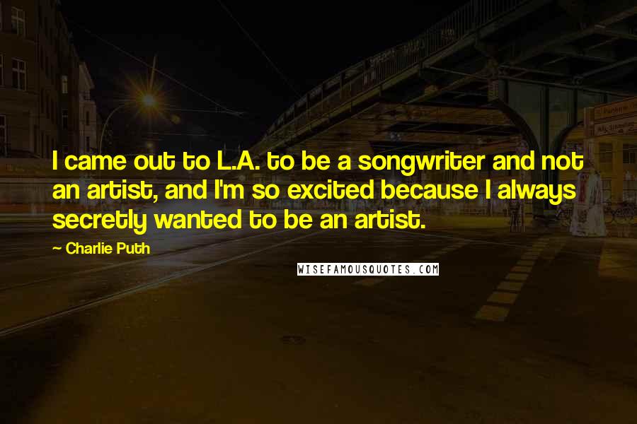 Charlie Puth Quotes: I came out to L.A. to be a songwriter and not an artist, and I'm so excited because I always secretly wanted to be an artist.