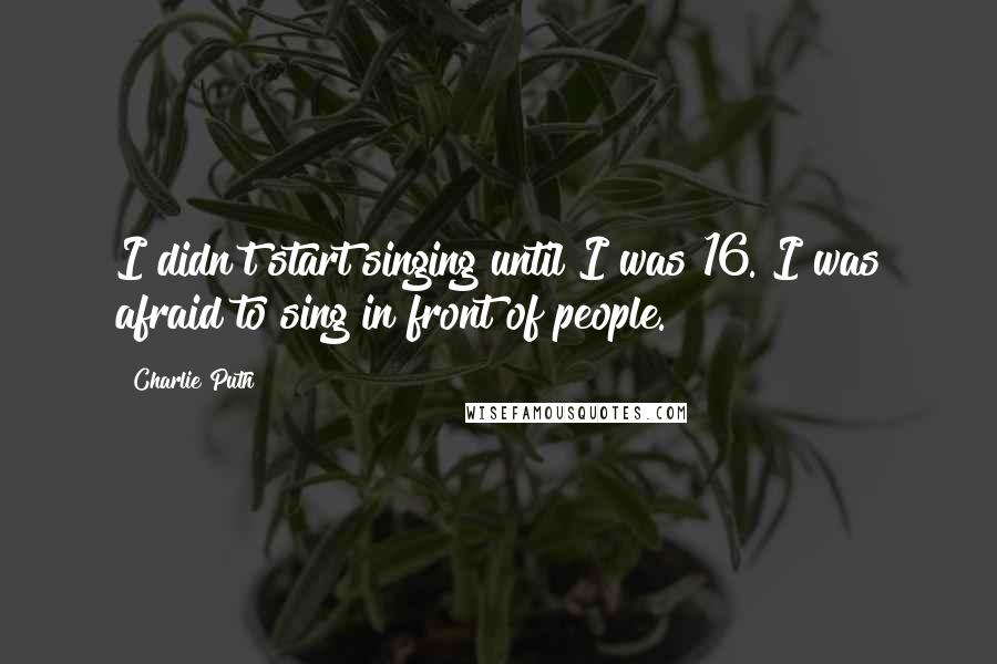 Charlie Puth Quotes: I didn't start singing until I was 16. I was afraid to sing in front of people.