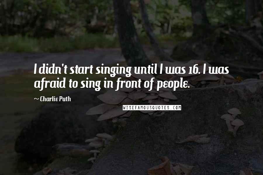 Charlie Puth Quotes: I didn't start singing until I was 16. I was afraid to sing in front of people.