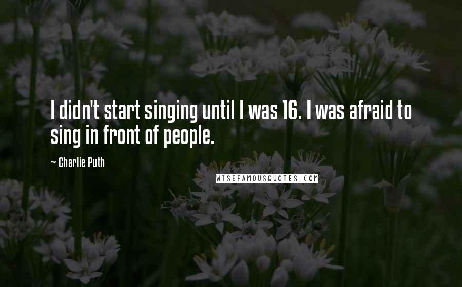 Charlie Puth Quotes: I didn't start singing until I was 16. I was afraid to sing in front of people.