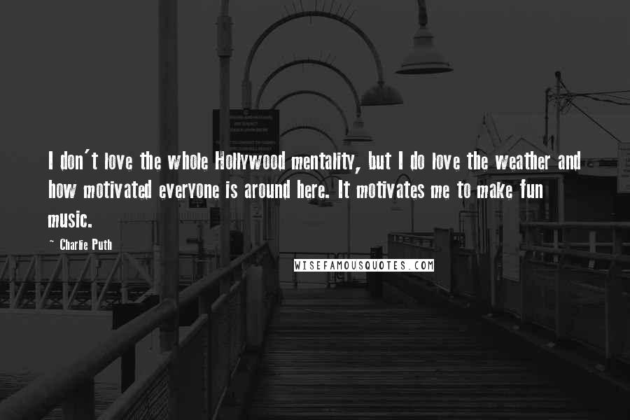 Charlie Puth Quotes: I don't love the whole Hollywood mentality, but I do love the weather and how motivated everyone is around here. It motivates me to make fun music.